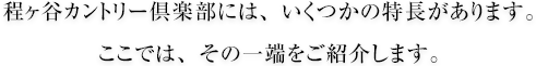 程ヶ谷カントリー倶楽部には、いくつかの特長があります。 ここでは、その一端をご紹介します。